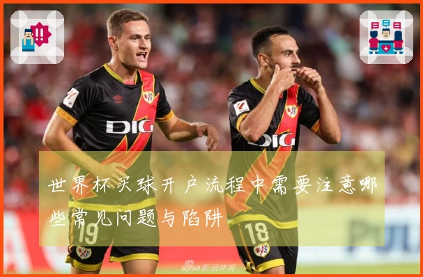 世界杯买球开户流程中需要注意哪些常见问题与陷阱