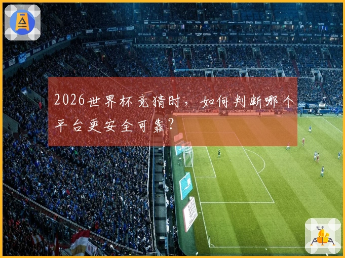 2026世界杯竞猜时，如何判断哪个平台更安全可靠？