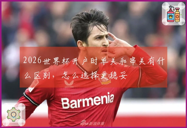 2026世界杯开户时单关和串关有什么区别，怎么选择更稳妥