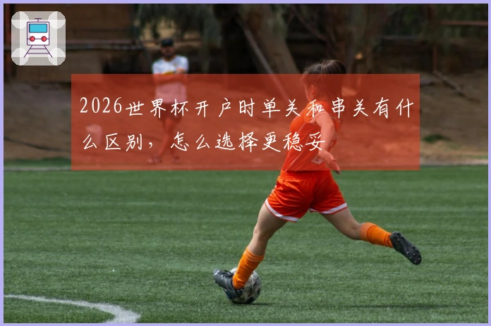 2026世界杯开户时单关和串关有什么区别，怎么选择更稳妥