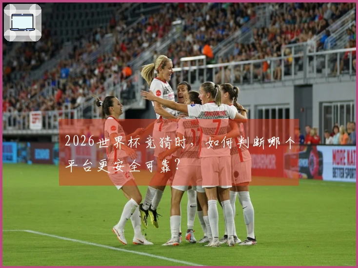 2026世界杯竞猜时，如何判断哪个平台更安全可靠？